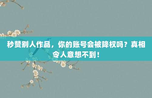 秒赞别人作品,你的账号会被降权吗?真相令人意想不到!