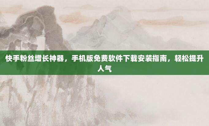 快手粉丝增长神器,手机版免费软件下载安装指南,轻松提升人气