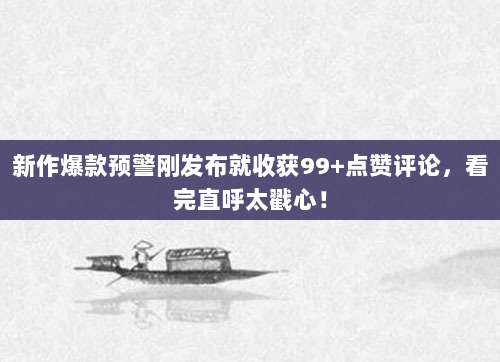 新作爆款预警刚发布就收获99+点赞评论,看完直呼太戳心!