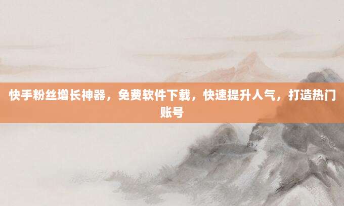快手粉丝增长神器,免费软件下载,快速提升人气,打造热门账号