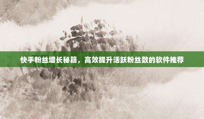 快手粉丝增长秘籍,高效提升活跃粉丝数的软件推荐