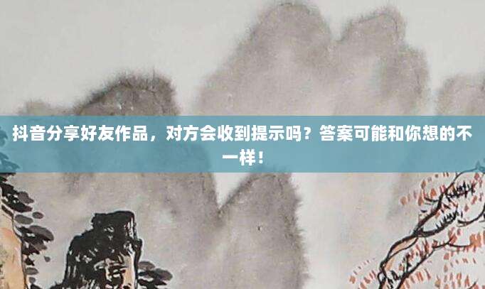抖音分享好友作品,对方会收到提示吗?答案可能和你想的不一样!