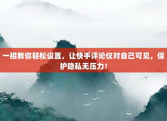 一招教你轻松设置,让快手评论仅对自己可见,保护隐私无压力!