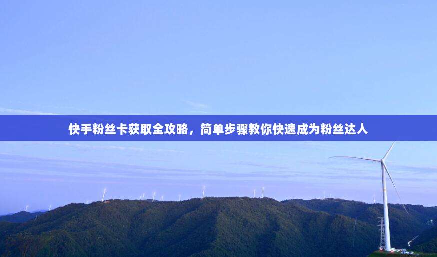 快手粉丝卡获取全攻略,简单步骤教你快速成为粉丝达人