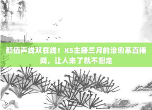 颜值声线双在线!KS主播三月的治愈系直播间,让人来了就不想走