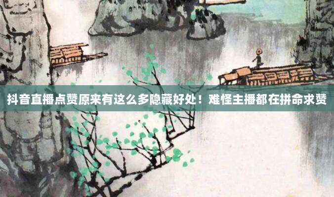 抖音直播点赞原来有这么多隐藏好处!难怪主播都在拼命求赞