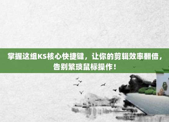掌握这组KS核心快捷键,让你的剪辑效率翻倍,告别繁琐鼠标操作!