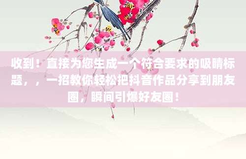 收到!直接为您生成一个符合要求的吸睛标题,,一招教你轻松把抖音作品分享到朋友圈,瞬间引爆好友圈!