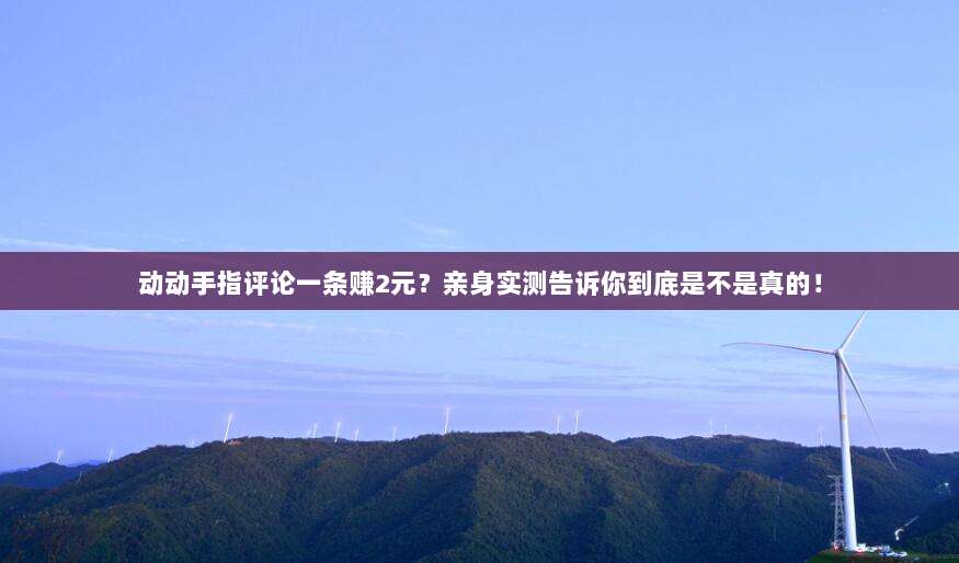 动动手指评论一条赚2元?亲身实测告诉你到底是不是真的!