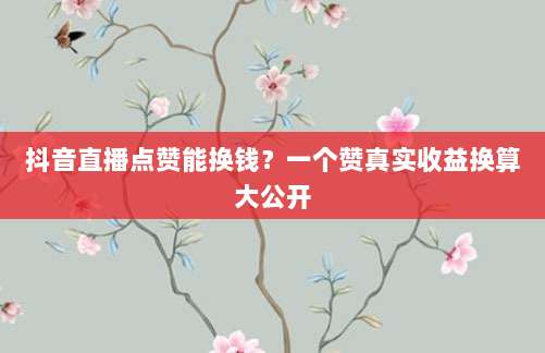 抖音直播点赞能换钱?一个赞真实收益换算大公开