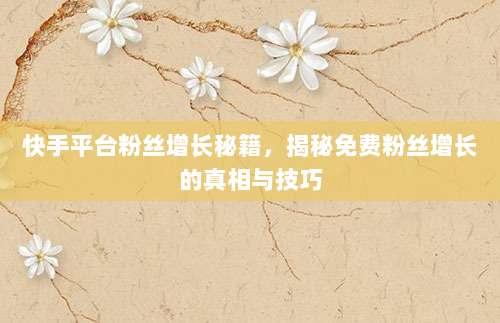 快手平台粉丝增长秘籍,揭秘免费粉丝增长的真相与技巧