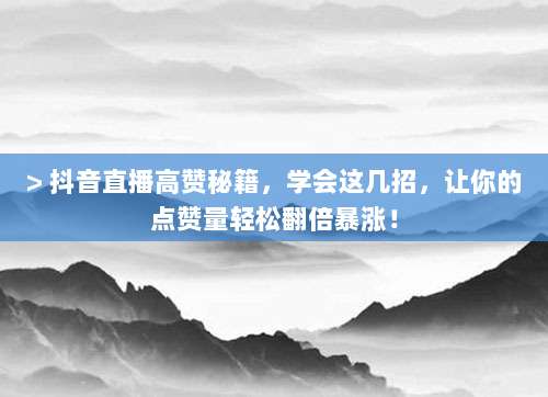 > 抖音直播高赞秘籍,学会这几招,让你的点赞量轻松翻倍暴涨!