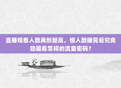 直播观看人数再创新高,惊人数据背后究竟隐藏着怎样的流量密码?