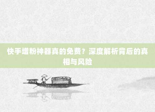 快手增粉神器真的免费?深度解析背后的真相与风险