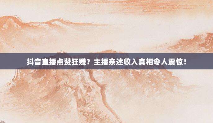 抖音直播点赞狂赚?主播亲述收入真相令人震惊!