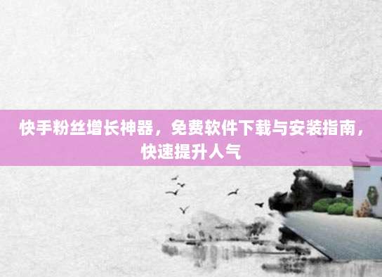 快手粉丝增长神器,免费软件下载与安装指南,快速提升人气