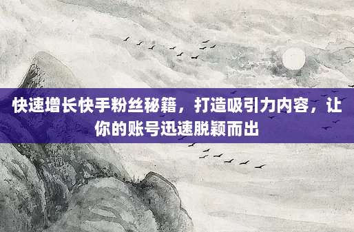 快速增长快手粉丝秘籍,打造吸引力内容,让你的账号迅速脱颖而出