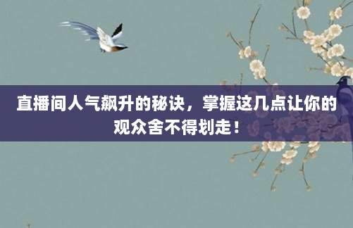 直播间人气飙升的秘诀,掌握这几点让你的观众舍不得划走!