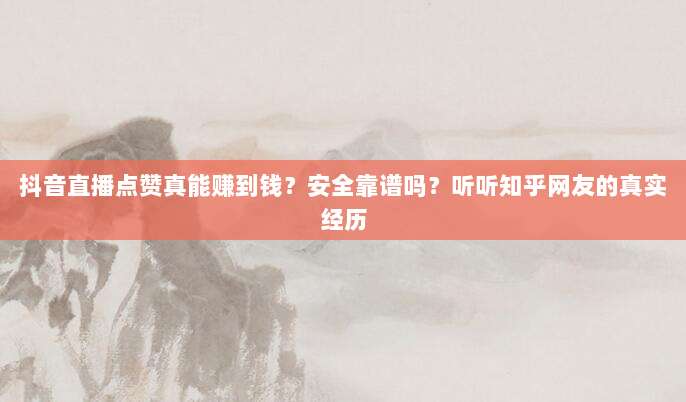 抖音直播点赞真能赚到钱?安全靠谱吗?听听知乎网友的真实经历