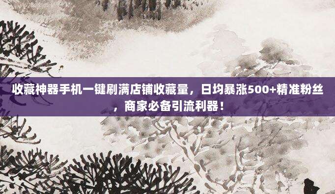 收藏神器手机一键刷满店铺收藏量,日均暴涨500+精准粉丝,商家必备引流利器!