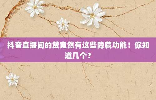 抖音直播间的赞竟然有这些隐藏功能!你知道几个?