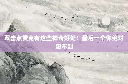 双击点赞竟有这些神奇好处!最后一个你绝对想不到