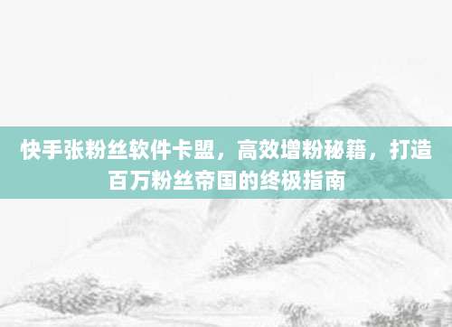 快手张粉丝软件卡盟,高效增粉秘籍,打造百万粉丝帝国的终极指南