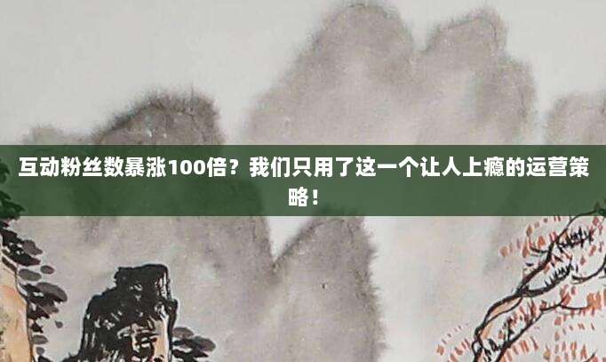互动粉丝数暴涨100倍?我们只用了这一个让人上瘾的运营策略!