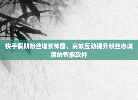 快手假期粉丝增长神器,高效互动提升粉丝忠诚度的智能软件