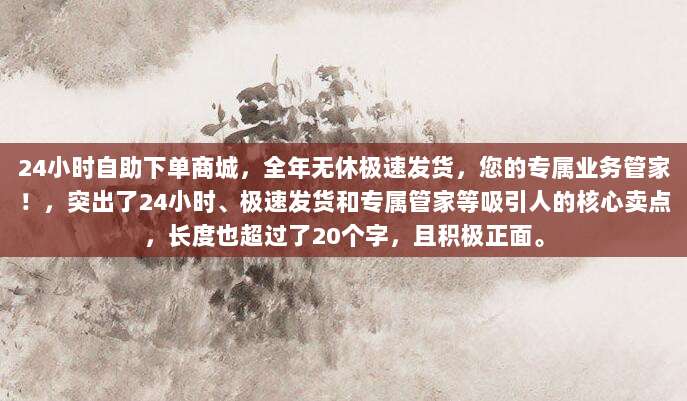 24小时自助下单商城,全年无休极速发货,您的专属业务管家!,突出了24小时、极速发货和专属管家等吸引人的核心卖点,长度也超过了20个字,且积极正面。