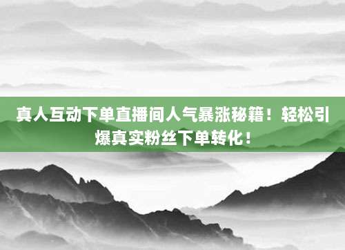 真人互动下单直播间人气暴涨秘籍!轻松引爆真实粉丝下单转化!