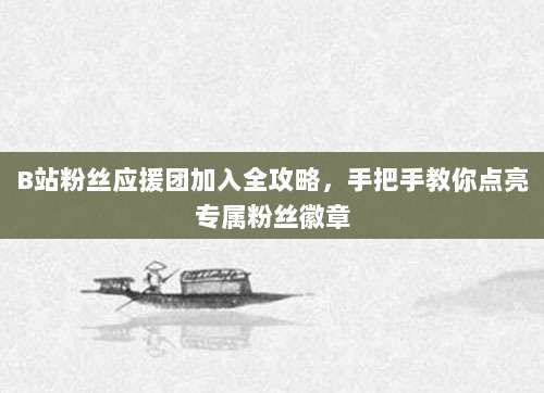 B站粉丝应援团加入全攻略,手把手教你点亮专属粉丝徽章