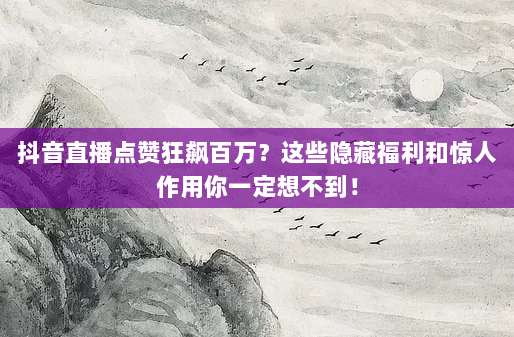 抖音直播点赞狂飙百万?这些隐藏福利和惊人作用你一定想不到!