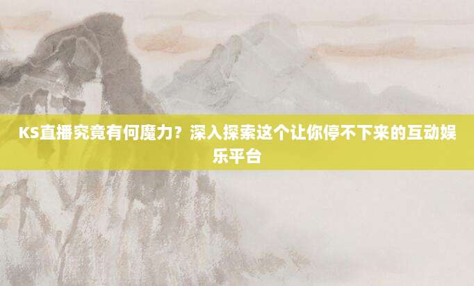 KS直播究竟有何魔力?深入探索这个让你停不下来的互动娱乐平台