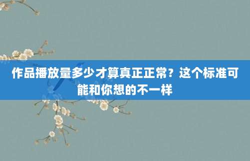 作品播放量多少才算真正正常?这个标准可能和你想的不一样