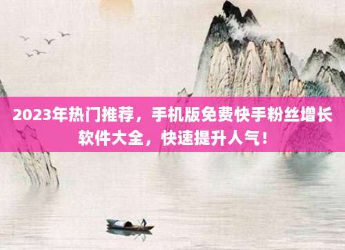 2023年热门推荐,手机版免费快手粉丝增长软件大全,快速提升人气!