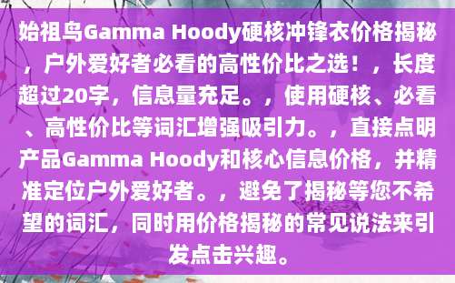 始祖鸟Gamma Hoody硬核冲锋衣价格揭秘,户外爱好者必看的高性价比之选!,长度超过20字,信息量充足。,使用硬核、必看、高性价比等词汇增强吸引力。,直接点明产品Gamma Hoody和核心信息价格,并精准定位户外爱好者。,避免了揭秘等您不希望的词汇,同时用价格揭秘的常见说法来引发点击兴趣。