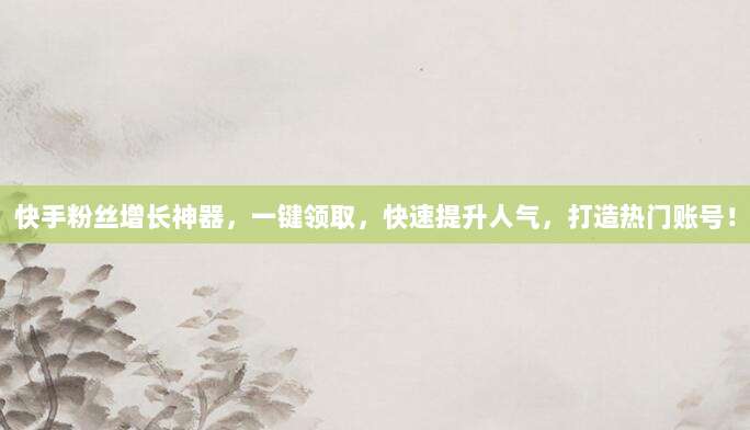 快手粉丝增长神器,一键领取,快速提升人气,打造热门账号!