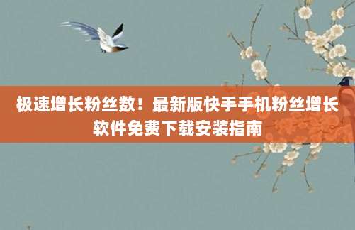 极速增长粉丝数!最新版快手手机粉丝增长软件免费下载安装指南