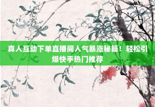 真人互动下单直播间人气暴涨秘籍!轻松引爆快手热门推荐