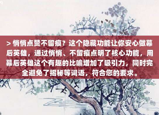 > 悄悄点赞不留痕?这个隐藏功能让你安心做幕后英雄,通过悄悄、不留痕点明了核心功能,用幕后英雄这个有趣的比喻增加了吸引力,同时完全避免了揭秘等词语,符合您的要求。