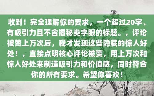 收到!完全理解你的要求,一个超过20字、有吸引力且不含揭秘类字眼的标题。,评论被赞上万次后,我才发现这些隐藏的惊人好处!,直接点明核心评论被赞,用上万次和惊人好处来制造吸引力和价值感,同时符合你的所有要求。希望你喜欢!