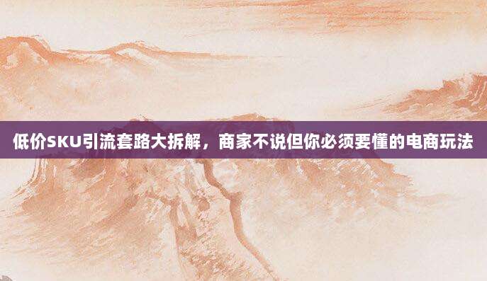 低价SKU引流套路大拆解,商家不说但你必须要懂的电商玩法