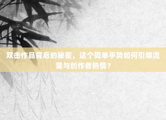 双击作品背后的秘密,这个简单手势如何引爆流量与创作者热情?