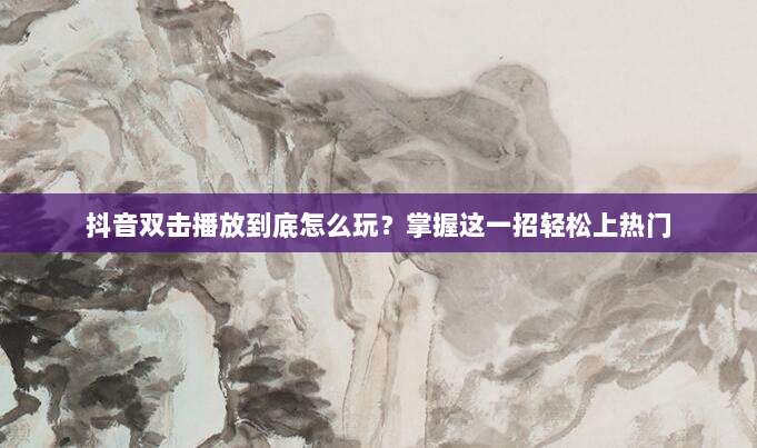 抖音双击播放到底怎么玩?掌握这一招轻松上热门