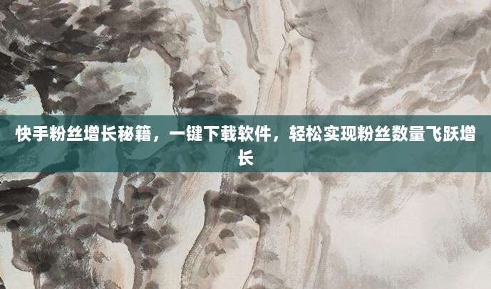 快手粉丝增长秘籍,一键下载软件,轻松实现粉丝数量飞跃增长