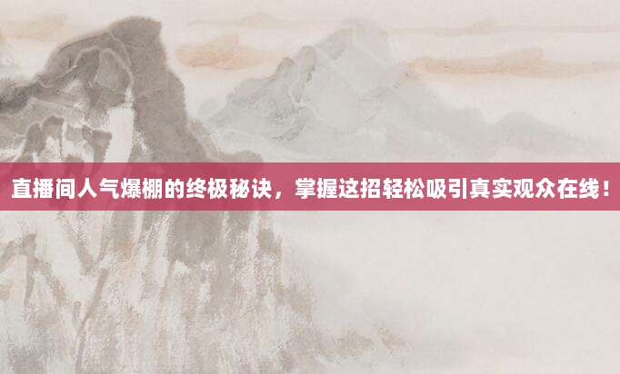 直播间人气爆棚的终极秘诀,掌握这招轻松吸引真实观众在线!