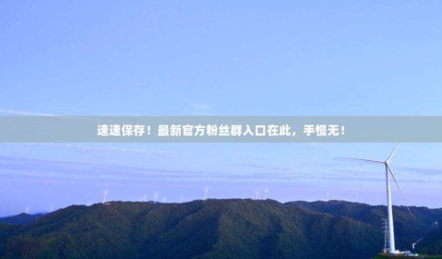 速速保存!最新官方粉丝群入口在此,手慢无!