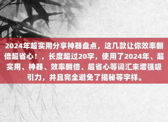 2024年超实用分享神器盘点,这几款让你效率翻倍超省心!,长度超过20字,使用了2024年、超实用、神器、效率翻倍、超省心等词汇来增强吸引力,并且完全避免了揭秘等字样。