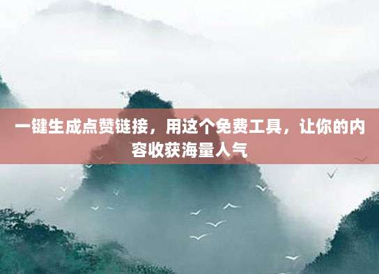 一键生成点赞链接,用这个免费工具,让你的内容收获海量人气